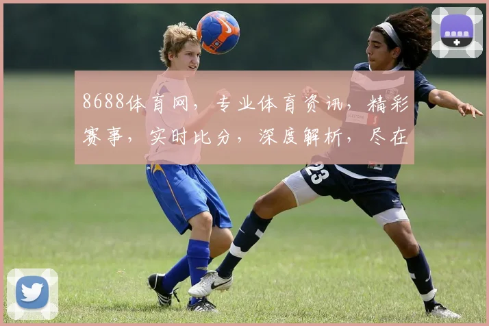 8688体育网，专业体育资讯，精彩赛事，实时比分，深度解析，尽在其中，三个平台，一个选择，必看