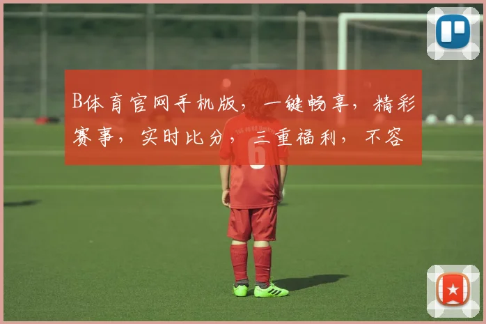 B体育官网手机版，一键畅享，精彩赛事，实时比分，三重福利，不容错过，尽在指尖