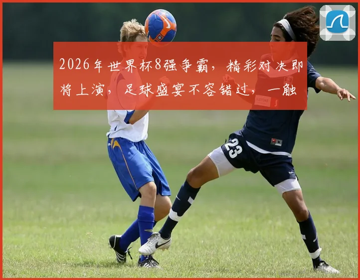 2026年世界杯8强争霸，精彩对决即将上演，足球盛宴不容错过，一触即发