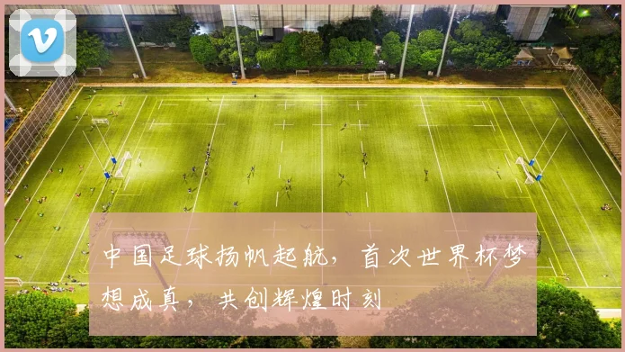 中国足球扬帆起航，首次世界杯梦想成真，共创辉煌时刻