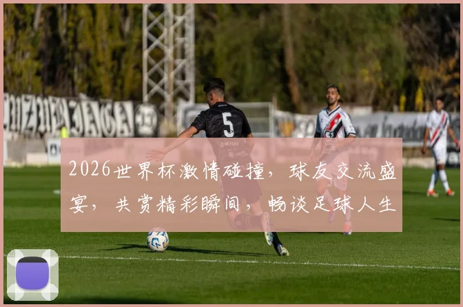 2026世界杯激情碰撞，球友交流盛宴，共赏精彩瞬间，畅谈足球人生，一触即发