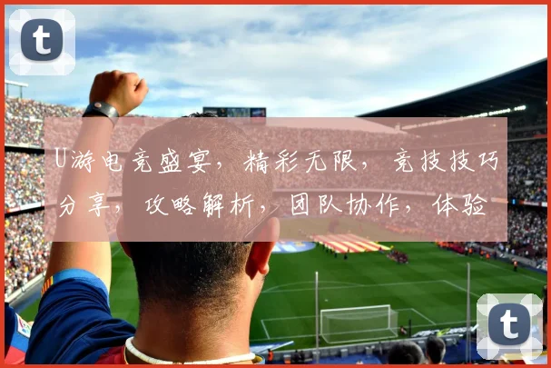 U游电竞盛宴，精彩无限，竞技技巧分享，攻略解析，团队协作，体验刺激