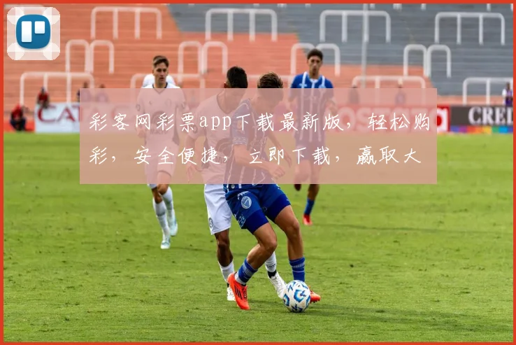 彩客网彩票app下载最新版，轻松购彩，安全便捷，立即下载，赢取大奖