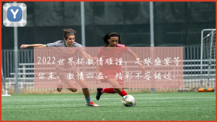 2022世界杯激情碰撞，足球盛宴等你来，激情四溢，精彩不容错过，共赴盛宴