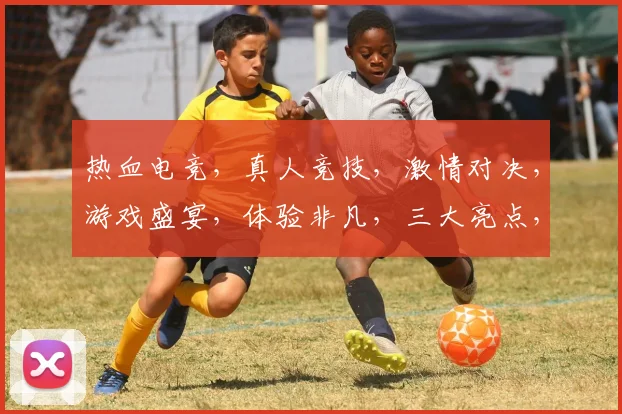 热血电竞，真人竞技，激情对决，游戏盛宴，体验非凡，三大亮点，不容错过