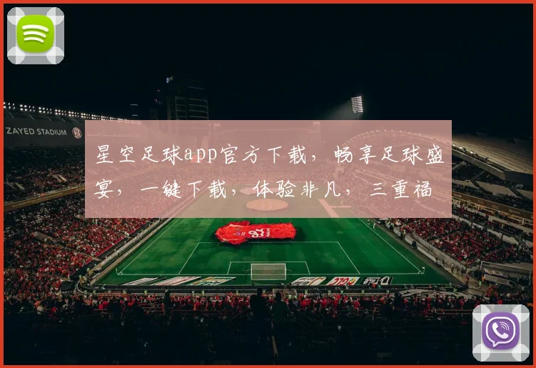 星空足球app官方下载，畅享足球盛宴，一键下载，体验非凡，三重福利等你来