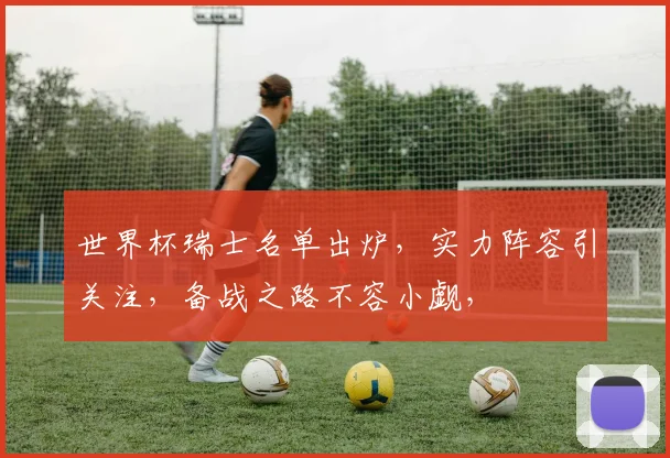 世界杯瑞士名单出炉，实力阵容引关注，备战之路不容小觑，