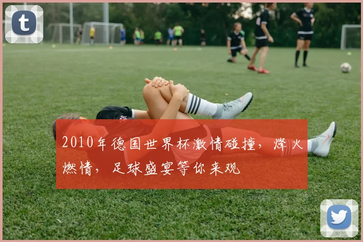 2010年德国世界杯激情碰撞，烽火燃情，足球盛宴等你来观