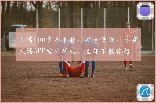天博app官方下载，安全便捷，尽在天博APP官方网站，立即下载体验