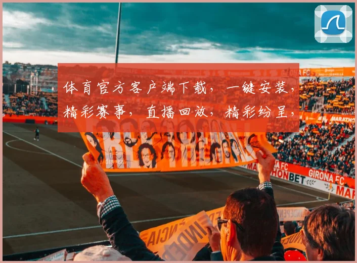 体育官方客户端下载，一键安装，精彩赛事，直播回放，精彩纷呈，不容错过，三个必看功能，等你探索