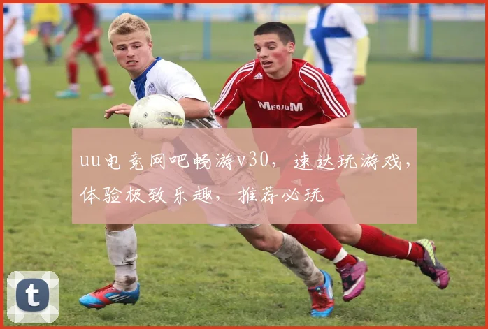 uu电竞网吧畅游v30，速达玩游戏，体验极致乐趣，推荐必玩