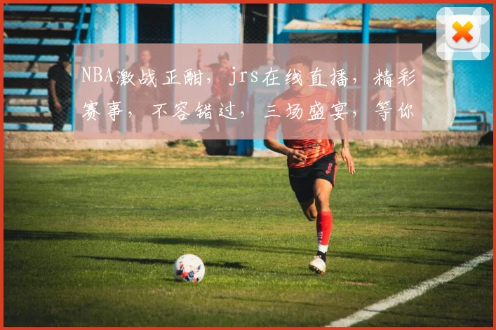 NBA激战正酣，jrs在线直播，精彩赛事，不容错过，三场盛宴，等你来观，尽在jrs平台