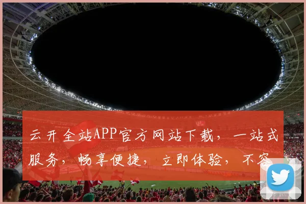 云开全站APP官方网站下载，一站式服务，畅享便捷，立即体验，不容错过