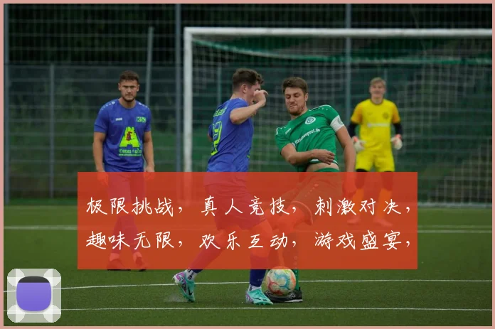 极限挑战，真人竞技，刺激对决，趣味无限，欢乐互动，游戏盛宴，体验非凡