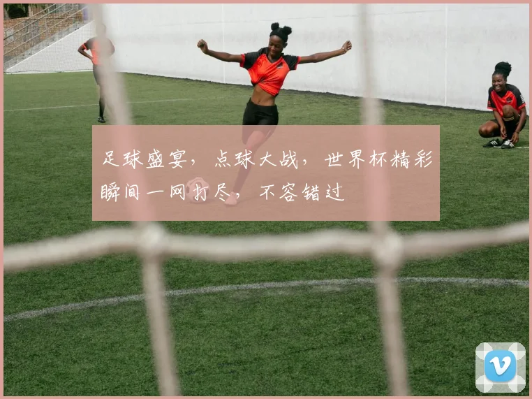 足球盛宴，点球大战，世界杯精彩瞬间一网打尽，不容错过