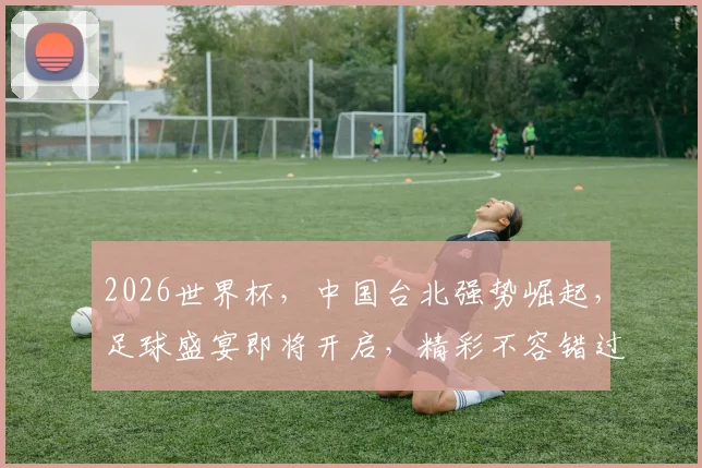 2026世界杯，中国台北强势崛起，足球盛宴即将开启，精彩不容错过