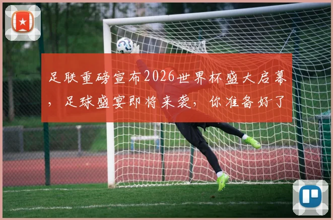 足联重磅宣布2026世界杯盛大启幕，足球盛宴即将来袭，你准备好了吗